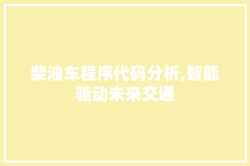 柴油车程序代码分析,智能驱动未来交通 柴油车程序代码分析,智能驱动未来交通 SEO关键词