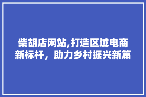 柴胡店网站,打造区域电商新标杆，助力乡村振兴新篇章 柴胡店网站,打造区域电商新标杆，助力乡村振兴新篇章 必应SEO