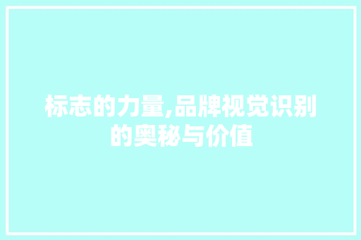 标志的力量,品牌视觉识别的奥秘与价值 标志的力量,品牌视觉识别的奥秘与价值 百度SEO