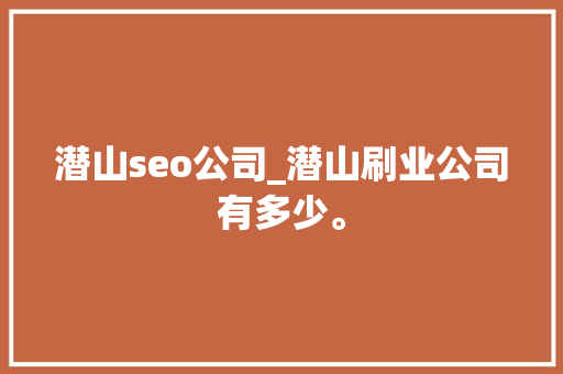 潜山seo公司_潜山刷业公司有多少。 潜山seo公司_潜山刷业公司有多少。 网站建设公司
