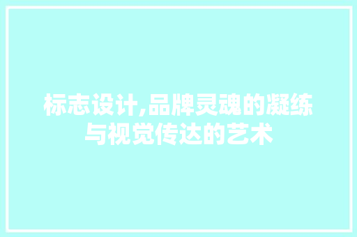 标志设计,品牌灵魂的凝练与视觉传达的艺术 标志设计,品牌灵魂的凝练与视觉传达的艺术 必应SEO