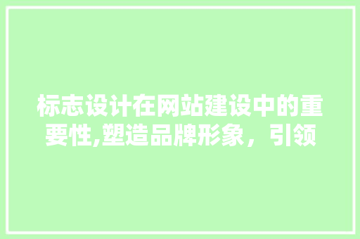 标志设计在网站建设中的重要性,塑造品牌形象，引领用户体验
