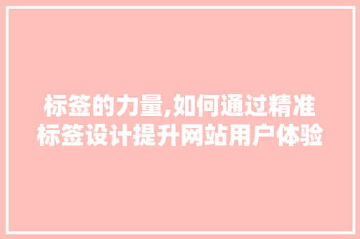 标签的力量,如何通过精准标签设计提升网站用户体验 标签的力量,如何通过精准标签设计提升网站用户体验 必应SEO