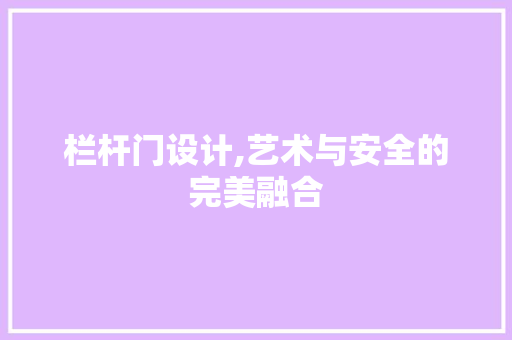 栏杆门设计,艺术与安全的完美融合 栏杆门设计,艺术与安全的完美融合 百度SEO