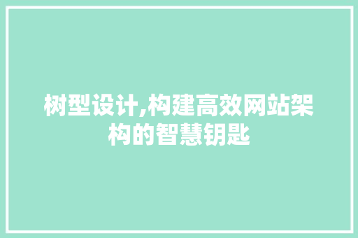 树型设计,构建高效网站架构的智慧钥匙 树型设计,构建高效网站架构的智慧钥匙 搜狗SEO