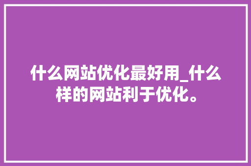 什么网站优化最好用_什么样的网站利于优化。 什么网站优化最好用_什么样的网站利于优化。 搜狗SEO