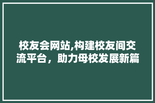 校友会网站,构建校友间交流平台，助力母校发展新篇章 校友会网站,构建校友间交流平台，助力母校发展新篇章 百度SEO