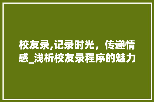 校友录,记录时光，传递情感_浅析校友录程序的魅力与价值 校友录,记录时光，传递情感_浅析校友录程序的魅力与价值 百度SEO