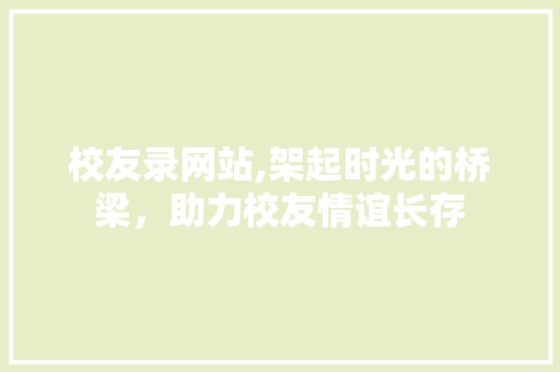 校友录网站,架起时光的桥梁，助力校友情谊长存 校友录网站,架起时光的桥梁，助力校友情谊长存 必应SEO