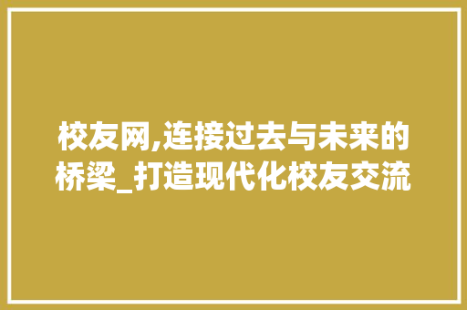校友网,连接过去与未来的桥梁_打造现代化校友交流平台 校友网,连接过去与未来的桥梁_打造现代化校友交流平台 神马SEO