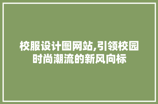 校服设计图网站,引领校园时尚潮流的新风向标 校服设计图网站,引领校园时尚潮流的新风向标 搜狗SEO