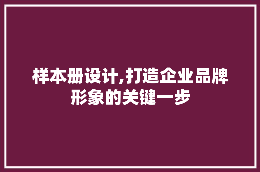 样本册设计,打造企业品牌形象的关键一步 样本册设计,打造企业品牌形象的关键一步 百度SEO