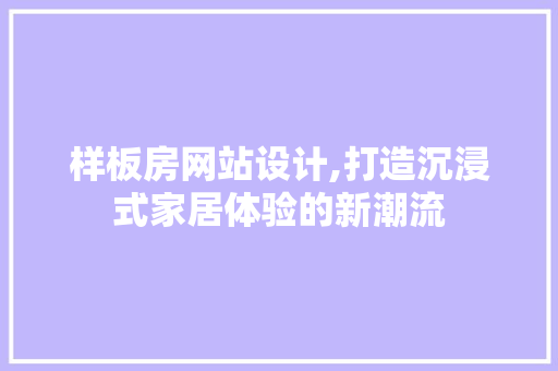 样板房网站设计,打造沉浸式家居体验的新潮流 样板房网站设计,打造沉浸式家居体验的新潮流 SEO关键词