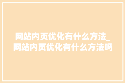 网站内页优化有什么方法_网站内页优化有什么方法吗。 网站内页优化有什么方法_网站内页优化有什么方法吗。 必应SEO