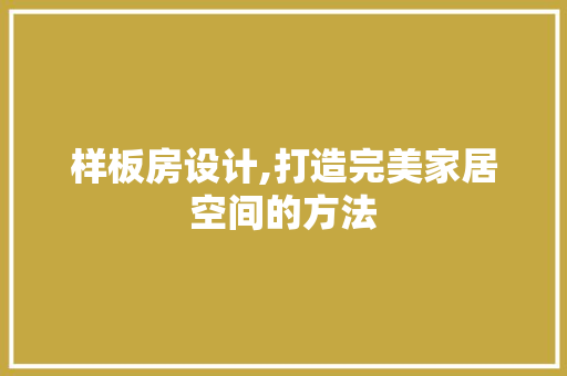 样板房设计,打造完美家居空间的方法 样板房设计,打造完美家居空间的方法 网站建设公司