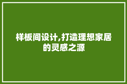 样板间设计,打造理想家居的灵感之源 样板间设计,打造理想家居的灵感之源 百度SEO