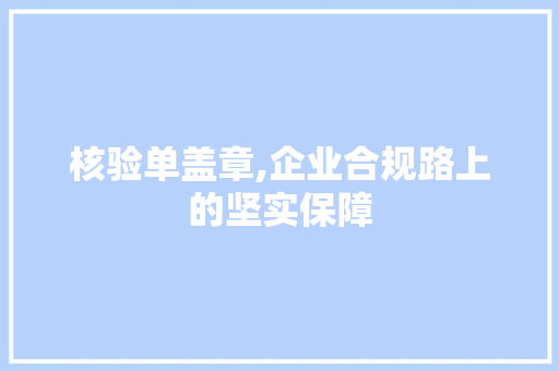 核验单盖章,企业合规路上的坚实保障 核验单盖章,企业合规路上的坚实保障 必应SEO