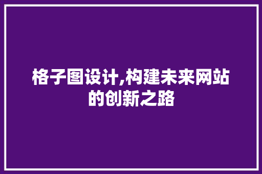 格子图设计,构建未来网站的创新之路 格子图设计,构建未来网站的创新之路 神马SEO