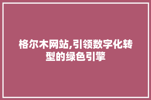 格尔木网站,引领数字化转型的绿色引擎