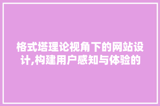 格式塔理论视角下的网站设计,构建用户感知与体验的桥梁 格式塔理论视角下的网站设计,构建用户感知与体验的桥梁 百度SEO