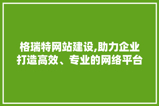 格瑞特网站建设,助力企业打造高效、专业的网络平台 格瑞特网站建设,助力企业打造高效、专业的网络平台 必应SEO