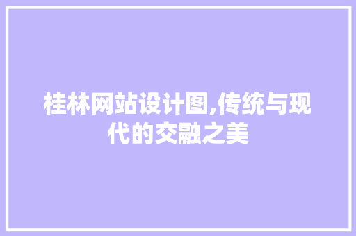 桂林网站设计图,传统与现代的交融之美 桂林网站设计图,传统与现代的交融之美 百度SEO
