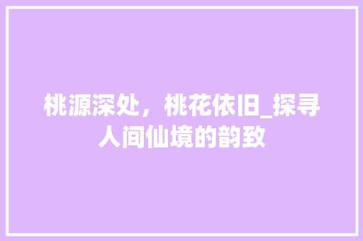 桃源深处，桃花依旧_探寻人间仙境的韵致 桃源深处，桃花依旧_探寻人间仙境的韵致 网站建设公司