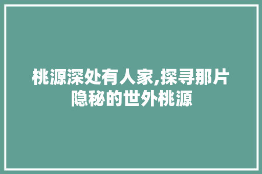 桃源深处有人家,探寻那片隐秘的世外桃源 桃源深处有人家,探寻那片隐秘的世外桃源 搜狗SEO