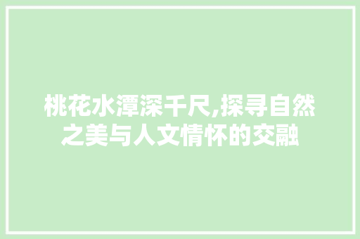 桃花水潭深千尺,探寻自然之美与人文情怀的交融 桃花水潭深千尺,探寻自然之美与人文情怀的交融 百度SEO