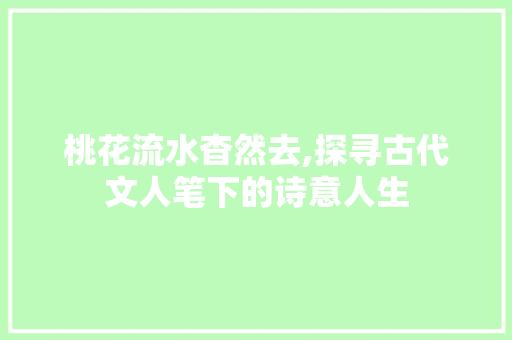 桃花流水杳然去,探寻古代文人笔下的诗意人生 桃花流水杳然去,探寻古代文人笔下的诗意人生 百度SEO