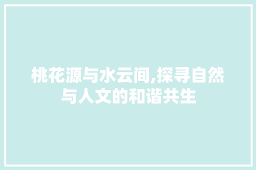 桃花源与水云间,探寻自然与人文的和谐共生 桃花源与水云间,探寻自然与人文的和谐共生 搜狗SEO