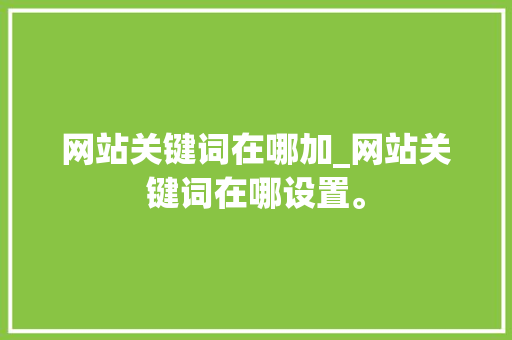 网站关键词在哪加_网站关键词在哪设置。 网站关键词在哪加_网站关键词在哪设置。 SEO关键词