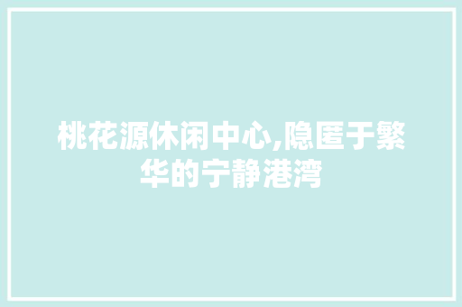 桃花源休闲中心,隐匿于繁华的宁静港湾 桃花源休闲中心,隐匿于繁华的宁静港湾 网站建设公司