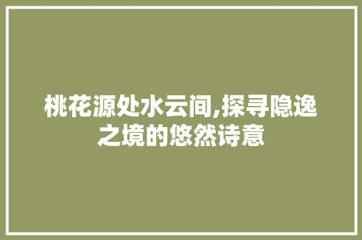 桃花源处水云间,探寻隐逸之境的悠然诗意 桃花源处水云间,探寻隐逸之境的悠然诗意 百度SEO