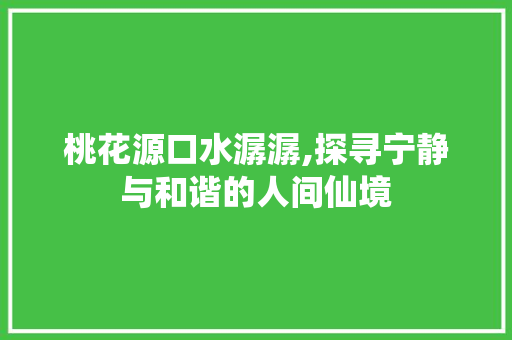 桃花源口水潺潺,探寻宁静与和谐的人间仙境 桃花源口水潺潺,探寻宁静与和谐的人间仙境 搜狗SEO