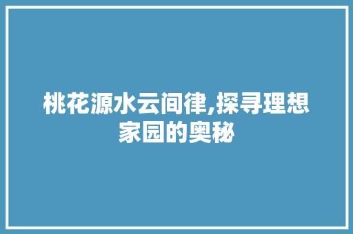 桃花源水云间律,探寻理想家园的奥秘 桃花源水云间律,探寻理想家园的奥秘 搜狗SEO