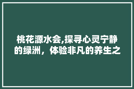 桃花源水会,探寻心灵宁静的绿洲，体验非凡的养生之旅 桃花源水会,探寻心灵宁静的绿洲，体验非凡的养生之旅 神马SEO