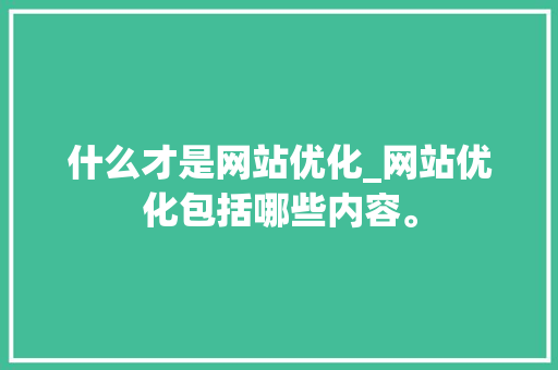 什么才是网站优化_网站优化包括哪些内容。 什么才是网站优化_网站优化包括哪些内容。 百度SEO