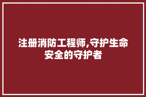 注册消防工程师,守护生命安全的守护者 注册消防工程师,守护生命安全的守护者 SEO关键词