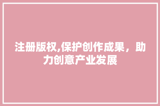 注册版权,保护创作成果，助力创意产业发展
