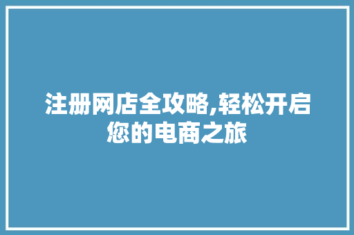 注册网店全攻略,轻松开启您的电商之旅