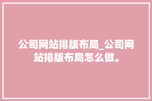 公司网站排版布局_公司网站排版布局怎么做。 公司网站排版布局_公司网站排版布局怎么做。 网站建设公司