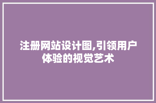 注册网站设计图,引领用户体验的视觉艺术