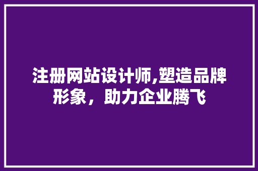 注册网站设计师,塑造品牌形象，助力企业腾飞