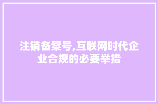 注销备案号,互联网时代企业合规的必要举措