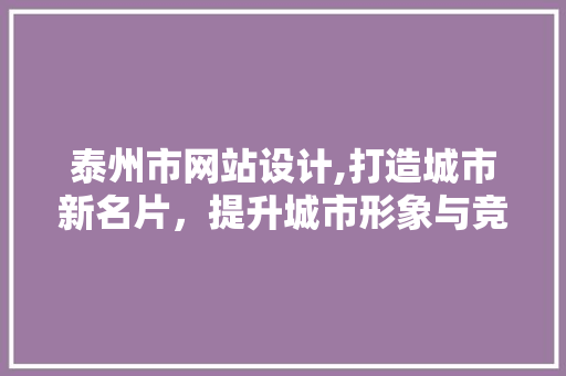 泰州市网站设计,打造城市新名片，提升城市形象与竞争力
