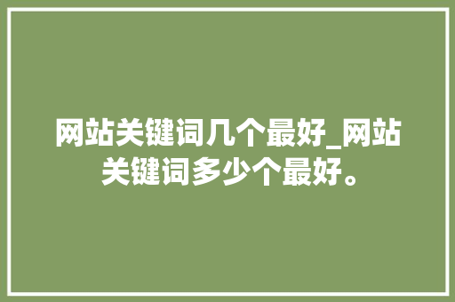 网站关键词几个最好_网站关键词多少个最好。 网站关键词几个最好_网站关键词多少个最好。 SEO关键词