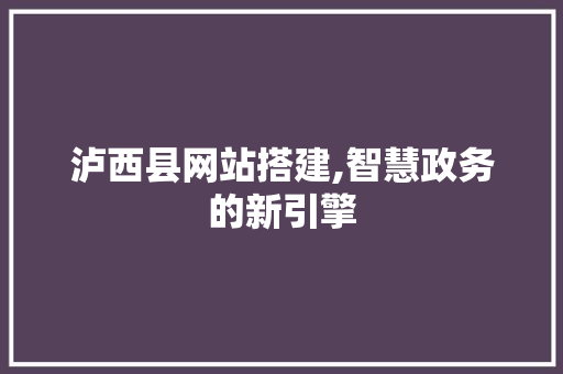 泸西县网站搭建,智慧政务的新引擎