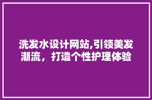 洗发水设计网站,引领美发潮流，打造个性护理体验