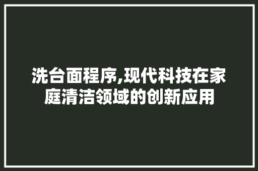 洗台面程序,现代科技在家庭清洁领域的创新应用